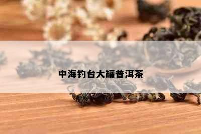 中海钓台大罐普洱茶