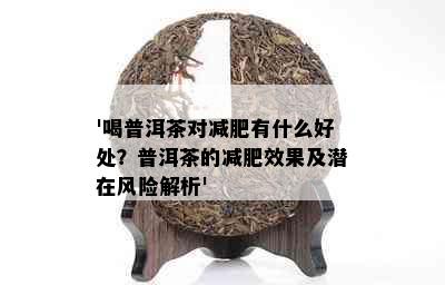 '喝普洱茶对减肥有什么好处？普洱茶的减肥效果及潜在风险解析'