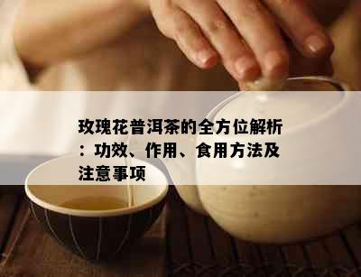 玫瑰花普洱茶的全方位解析：功效、作用、食用方法及注意事项