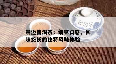 景迈普洱茶：细腻口感，回味悠长的独特风味体验