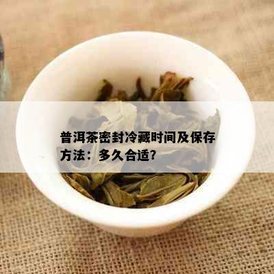 普洱茶密封冷藏时间及保存方法：多久合适？