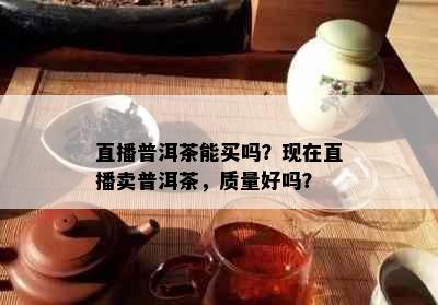 直播普洱茶能买吗？现在直播卖普洱茶，质量好吗？