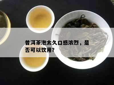 普洱茶泡太久口感浓烈，是否可以饮用？