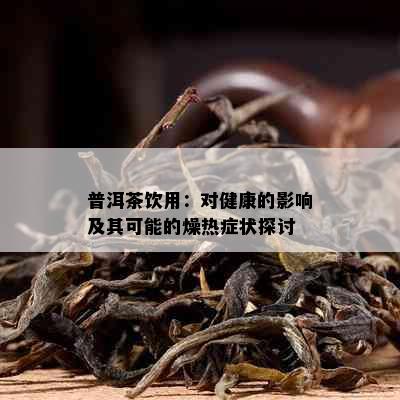 普洱茶饮用：对健康的影响及其可能的燥热症状探讨