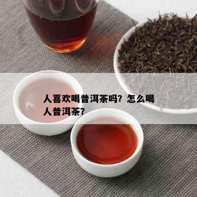 人喜欢喝普洱茶吗？怎么喝人普洱茶？