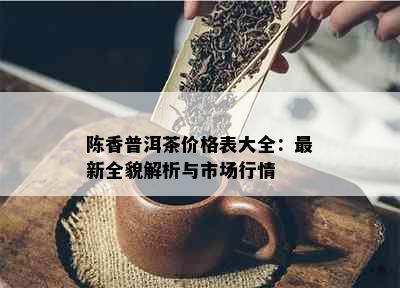 陈香普洱茶价格表大全：最新全貌解析与市场行情