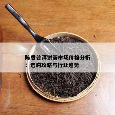 陈香普洱饼茶市场价格分析：选购攻略与行业趋势