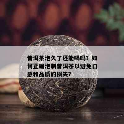 普洱茶泡久了还能喝吗？如何正确泡制普洱茶以避免口感和品质的损失？