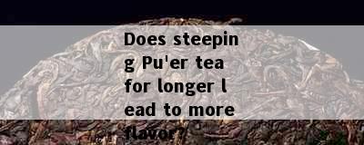 Does steeping Pu'er tea for longer lead to more flavor?