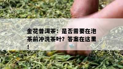 金花普洱茶：是否需要在泡茶前冲洗茶叶？答案在这里！