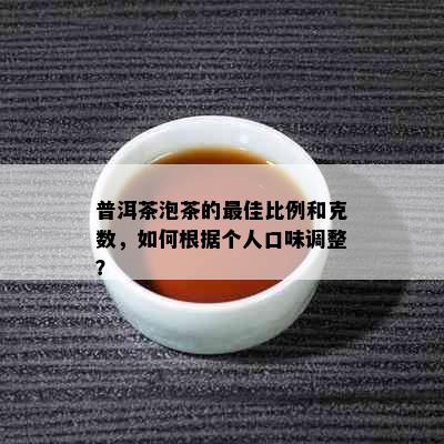 普洱茶泡茶的更佳比例和克数，如何根据个人口味调整？