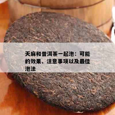 天麻和普洱茶一起泡：可能的效果、注意事项以及更佳泡法