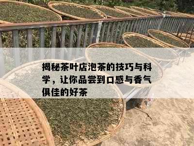 揭秘茶叶店泡茶的技巧与科学，让你品尝到口感与香气俱佳的好茶