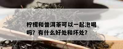 柠檬和普洱茶可以一起泡喝吗？有什么好处和坏处？