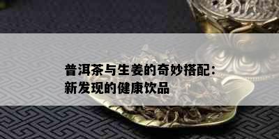 普洱茶与生姜的奇妙搭配：新发现的健康饮品