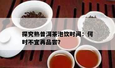 探究熟普洱茶泡饮时间：何时不宜再品尝？