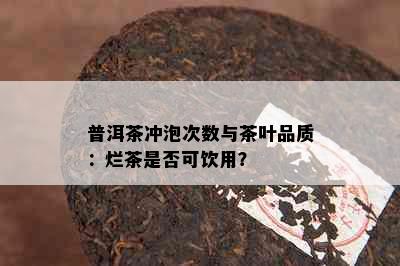 普洱茶冲泡次数与茶叶品质：烂茶是否可饮用？