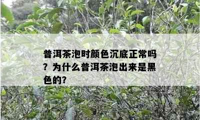 普洱茶泡时颜色沉底正常吗？为什么普洱茶泡出来是黑色的？