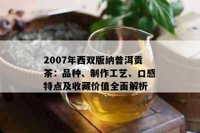 2007年西双版纳普洱贡茶：品种、制作工艺、口感特点及收藏价值全面解析