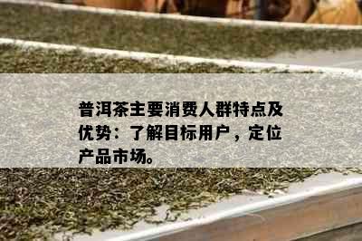 普洱茶主要消费人群特点及优势：了解目标用户，定位产品市场。