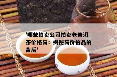 '哪些拍卖公司拍卖老普洱茶价格高：揭秘高价拍品的背后'