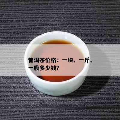 普洱茶价格：一块、一斤、一般多少钱？