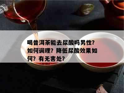 喝普洱茶能去尿酸吗男性？如何调理？降低尿酸效果如何？有无害处？