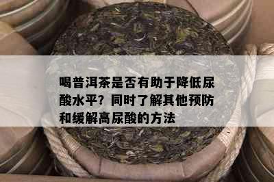 喝普洱茶是否有助于降低尿酸水平？同时了解其他预防和缓解高尿酸的方法