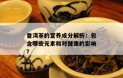 普洱茶的营养成分解析：包含哪些元素和对健康的影响？