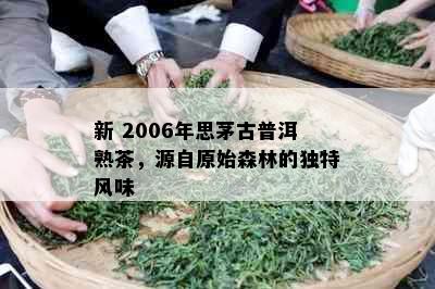 新 2006年思茅古普洱熟茶，源自原始森林的独特风味