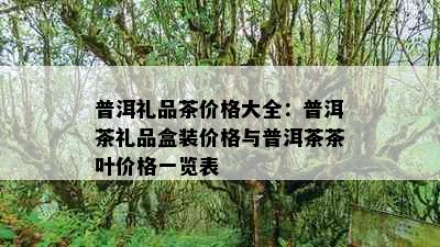 普洱礼品茶价格大全：普洱茶礼品盒装价格与普洱茶茶叶价格一览表