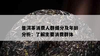 普洱茶消费人群细分及年龄分析：了解主要消费群体