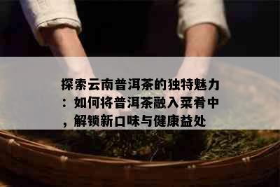 探索云南普洱茶的独特魅力：如何将普洱茶融入菜肴中，解锁新口味与健康益处