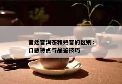 宫廷普洱茶和熟普的区别：口感特点与品鉴技巧