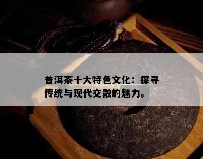 普洱茶十大特色文化：探寻传统与现代交融的魅力。