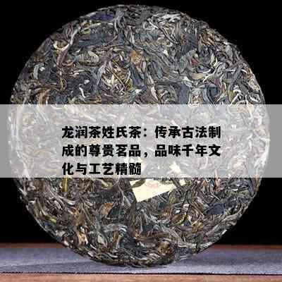 龙润茶姓氏茶：传承古法制成的尊贵茗品，品味千年文化与工艺精髓