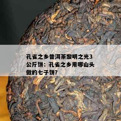 孔雀之乡普洱茶黎明之光3公斤饼：孔雀之乡用哪山头做的七子饼？