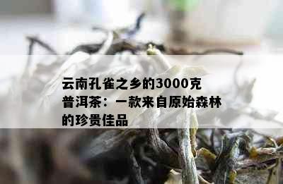 云南孔雀之乡的3000克普洱茶：一款来自原始森林的珍贵佳品