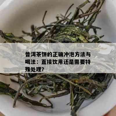 普洱茶饼的正确冲泡方法与喝法：直接饮用还是需要特殊处理？