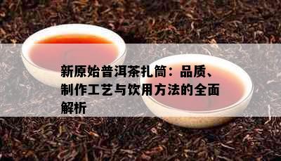 新原始普洱茶扎筒：品质、制作工艺与饮用方法的全面解析