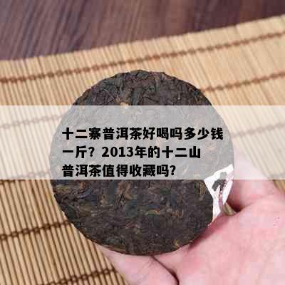 十二寨普洱茶好喝吗多少钱一斤？2013年的十二山普洱茶值得收藏吗？