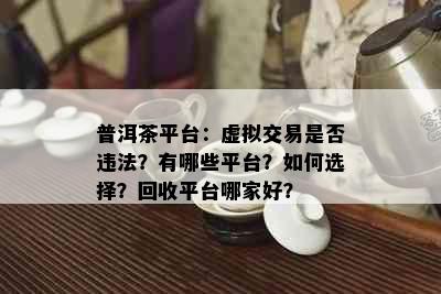 普洱茶平台：虚拟交易是否违法？有哪些平台？如何选择？回收平台哪家好？