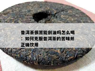 普洱茶很苦能刮油吗怎么喝：如何克服普洱茶的苦味并正确饮用