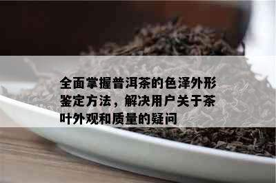 全面掌握普洱茶的色泽外形鉴定方法，解决用户关于茶叶外观和质量的疑问