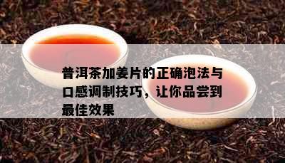 普洱茶加姜片的正确泡法与口感调制技巧，让你品尝到更佳效果