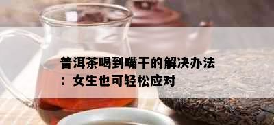 普洱茶喝到嘴干的解决办法：女生也可轻松应对