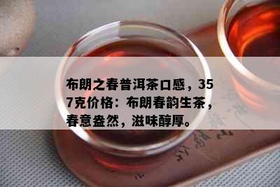 布朗之春普洱茶口感，357克价格：布朗春韵生茶，春意盎然，滋味醇厚。