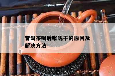 普洱茶喝后喉咙干的原因及解决方法