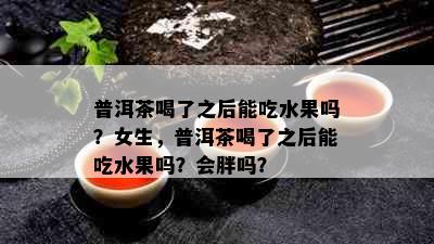 普洱茶喝了之后能吃水果吗？女生，普洱茶喝了之后能吃水果吗？会胖吗？