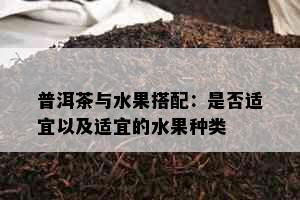 普洱茶与水果搭配：是否适宜以及适宜的水果种类